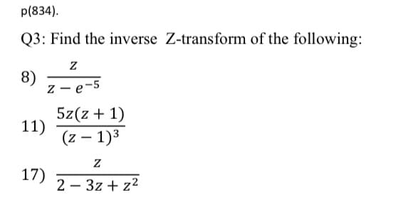 p(834).
Q3: Find the inverse Z-transform of the following:
8)
z - e-5
5z(z + 1)
11)
(z – 1)3
17)
2 – 3z + z2
