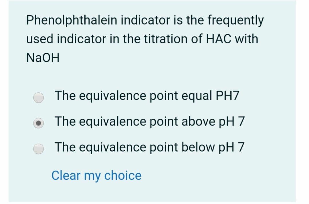 Phenolphthalein indicator is the frequently
used indicator in the titration of HAC with
NAOH
The equivalence point equal PH7
The equivalence point above pH 7
The equivalence point below pH 7
Clear my choice
