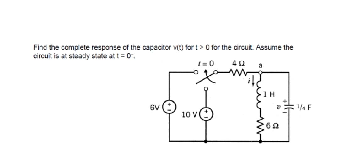 Find the complete response of the capacitor v(t) for t > 0 for the circuit. Assume the
circuit is at steady state at t = 0".
t = 0
a
1 H
6V
1/4 F
10 V
