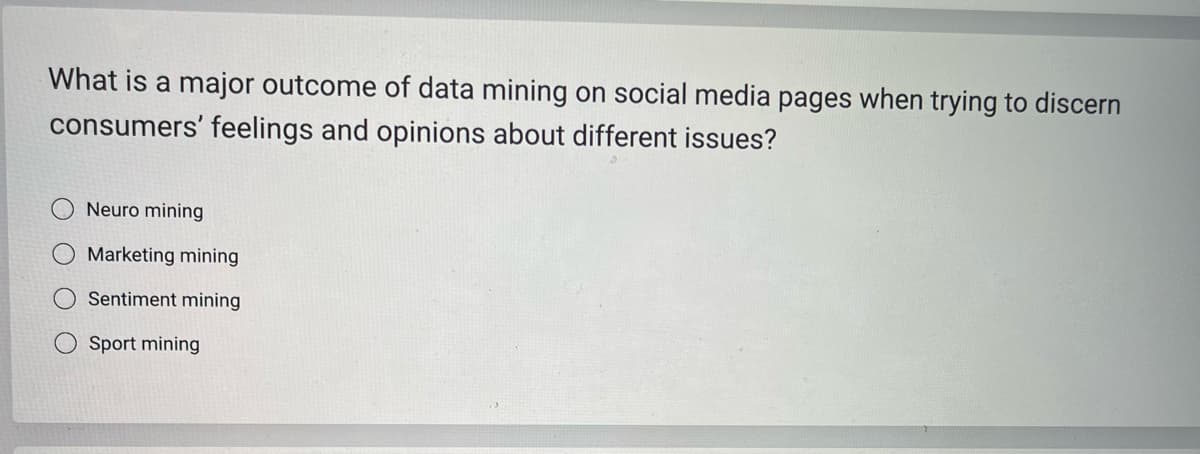 What is a major outcome of data mining on social media pages when trying to discern
consumers' feelings and opinions about different issues?
Neuro mining
Marketing mining
Sentiment mining
Sport mining
