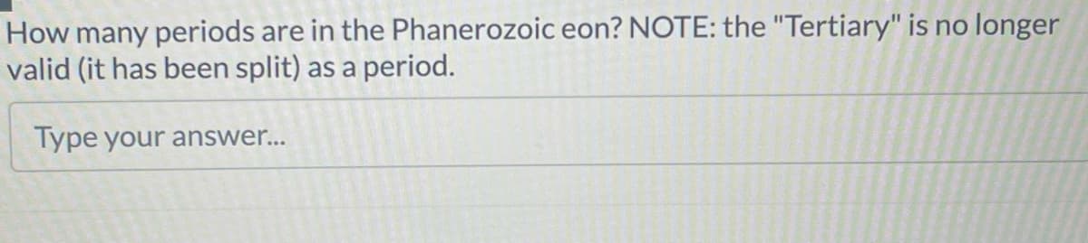 How many periods are in the Phanerozoic eon? NOTE: the "Tertiary" is no longer
valid (it has been split) as a period.
Type your answer...