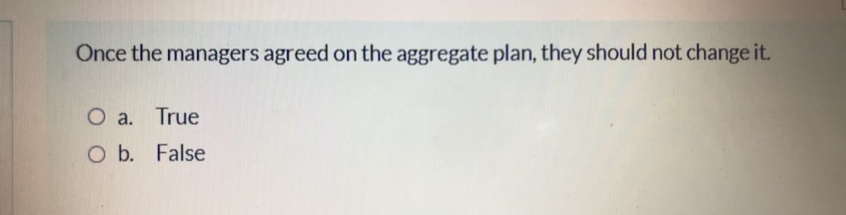 Once the managers agreed on the aggregate plan, they should not change it.
O a. True
O b. False
