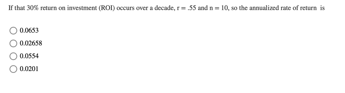 If that 30% return on investment (ROI) occurs over a decade, r = .55 and n = 10, so the annualized rate of return is
0.0653
0.02658
0.0554
0.0201
