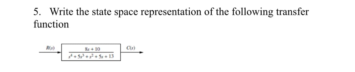 5. Write the state space representation of the following transfer
function
R(s)
8s + 10
C(s)
gt + 55³+s² + 5s + 13
