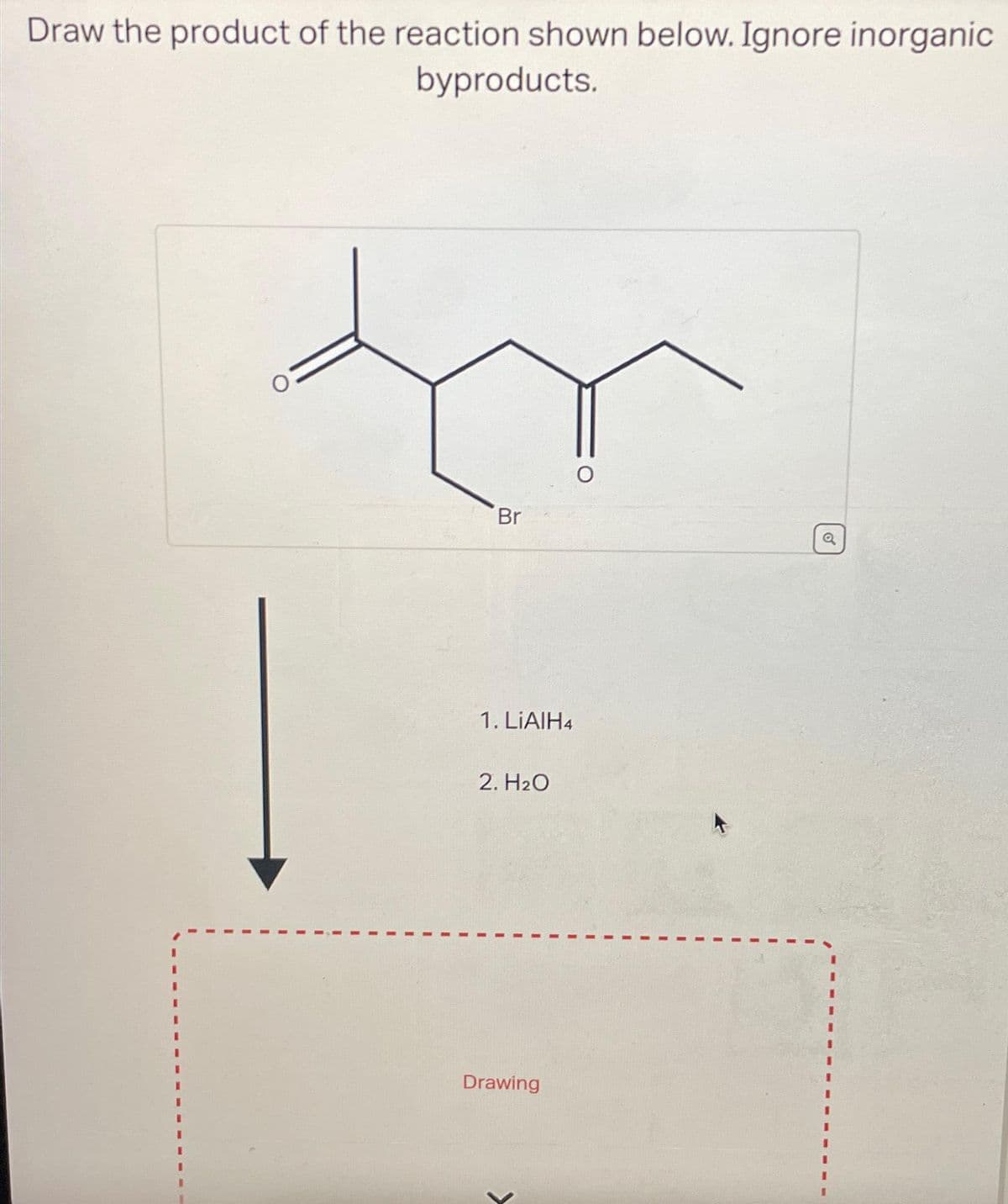 Draw the product of the reaction shown below. Ignore inorganic
byproducts.
Br
1. LiAlH4
2. H₂O
Drawing