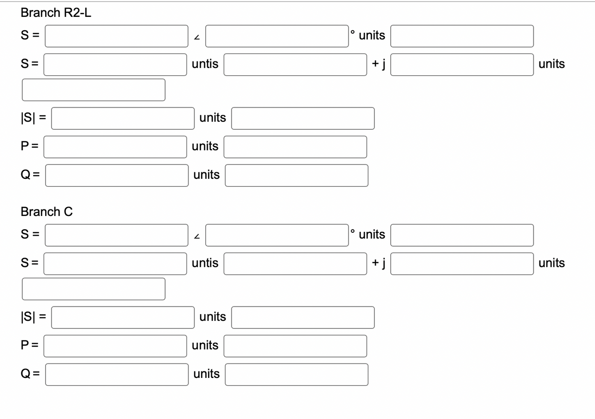 Branch R2-L
S=
S=
|S| =
P=
Q=
Branch C
S=
S=
|S| =
P=
Q:
2
untis
units
units
units
2
untis
units
units
units
O
units
+j
units
+j
units
units