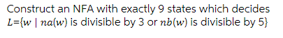 Construct an NFA with exactly 9 states which decides
L={w | na(w) is divisible by 3 or nb(w) is divisible by 5)