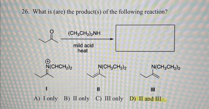 26. What is (are) the product(s) of the following reaction?
(CH3CH₂)2NH
mild acid
heat
N(CHCH₂)2
N(CH3 CH₂)2
N(CH3CH₂)2
I
||
III
A) I only B) II only C) III only D) II and III