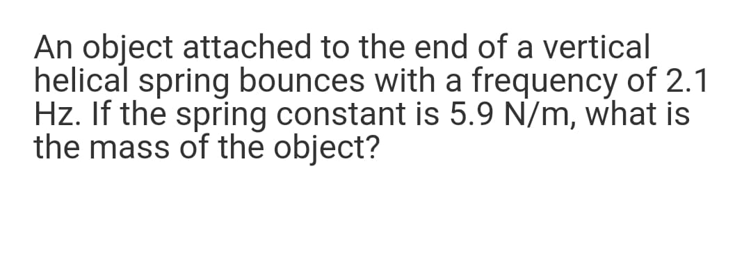 An object attached to the end of a vertical
helical spring bounces with a frequency of 2.1
Hz. If the spring constant is 5.9 N/m, what is
the mass of the object?

