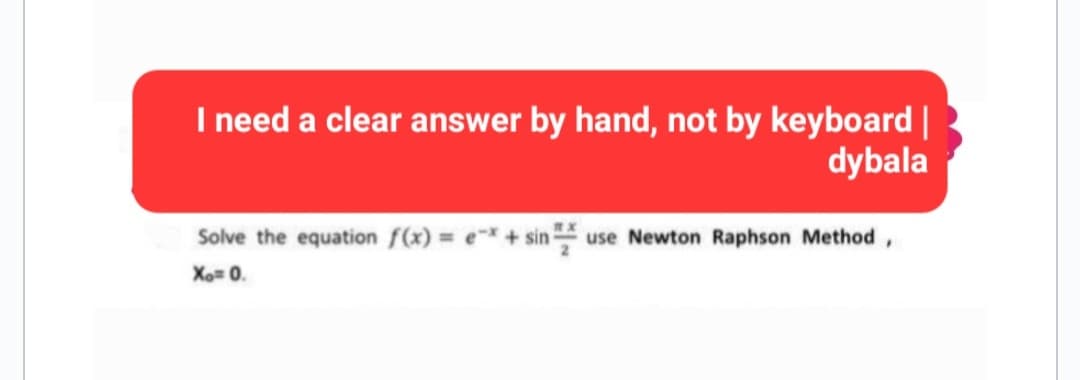 I need a clear answer by hand, not by keyboard |
dybala
Solve the equation f(x) = ex + sin use Newton Raphson Method,
Xo= 0.