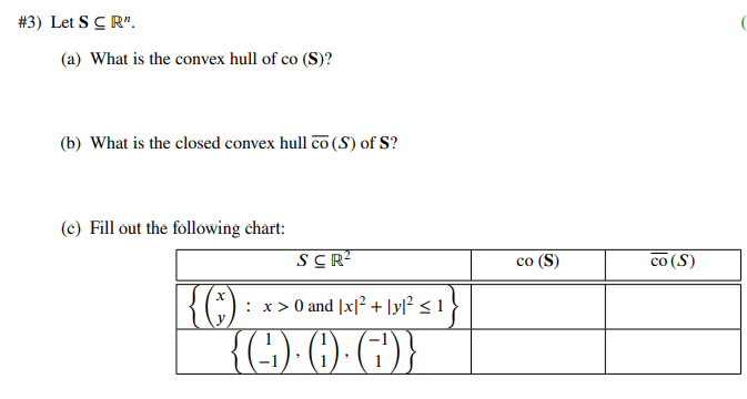 #3) Let S CR".
(a) What is the convex hull of co (S)?
(b) What is the closed convex hull co (S) of S?
(c) Fill out the following chart:
KG):
SCR²
: x>0 and [x² + [y|² < 1
{C-0-C)}
co (S)
co (S)