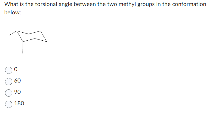 What is the torsional angle between the two methyl groups in the conformation
below:
60
90
180