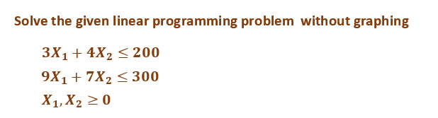 Solve the given linear programming problem without graphing
3X₁ + 4X₂ ≤ 200
9X1+7X₂ ≤ 300
X₁, X₂ ≥ 0