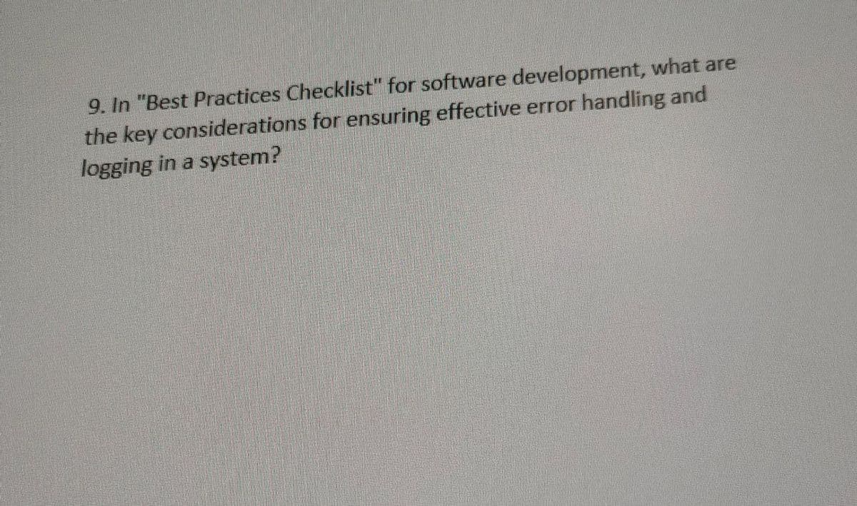 9. In "Best Practices Checklist" for software development, what are
the key considerations for ensuring effective error handling and
logging in a system?