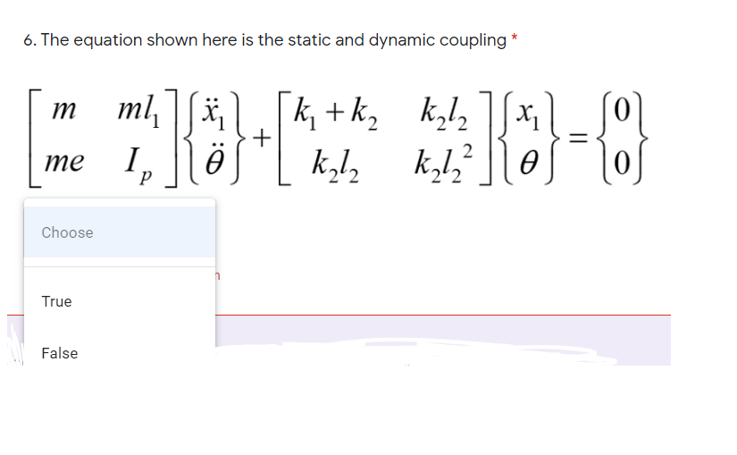 6. The equation shown here is the static and dynamic coupling *
に- -6
ä,
[k +k, k,l,
k,l
m ml,
+
I,
k,l,
те
Choose
True
False
