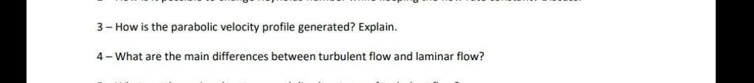 3- How is the parabolic velocity profile generated? Explain.
4- What are the main differences between turbulent flow and laminar flow?
