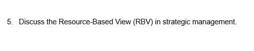 5. Discuss the Resource-Based View (RBV) in strategic management.