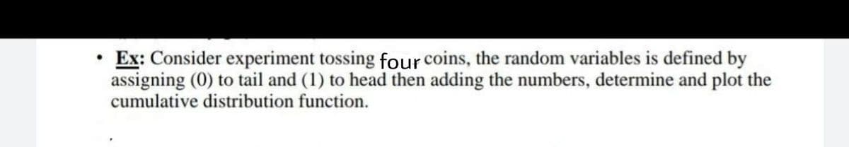 ●
Ex: Consider experiment tossing four coins, the random variables is defined by
assigning (0) to tail and (1) to head then adding the numbers, determine and plot the
cumulative distribution function.