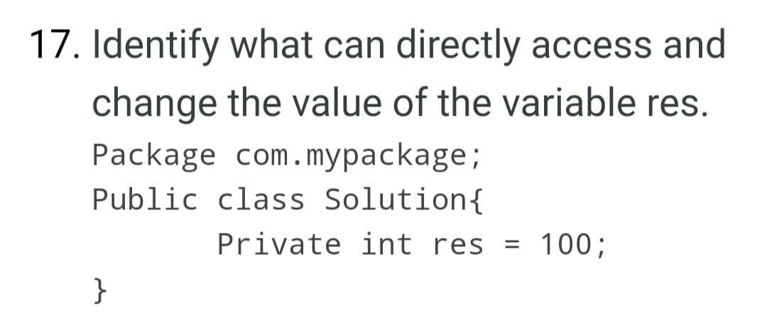 17. Identify what can directly access and
change the value of the variable res.
Package com.mypackage;
Public class Solution{
Private int res = 100;
%3D
}
