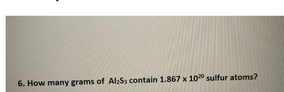 6. How many grams of Al2S3 contain 1.867 x 1020 sulfur atoms?