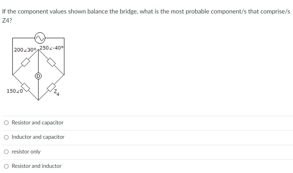 If the component values shown balance the bridge, what is the most probable component/s that comprise/s
Z4?
200/300 2502-40°
15020
Resistor and capacitor
O Inductor and capacitor
O resistor only
Resistor and inductor
