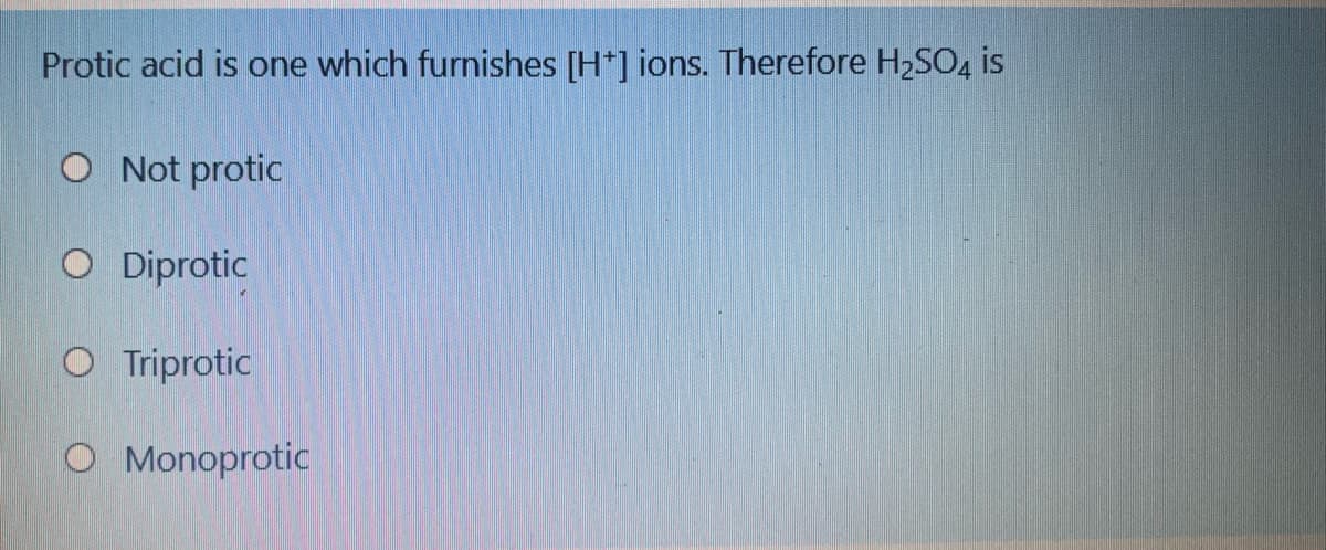 Protic acid is one which furnishes [H*] ions. Therefore H2SO4 is
O Not protic
O Diprotic
O Triprotic
O Monoprotic
