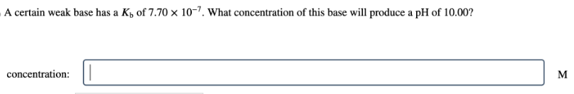 A certain weak base has a Kы of 7.70 × 10-7. What concentration of this base will produce a pH of 10.00?
concentration:
M