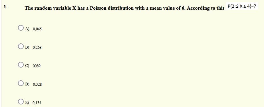 3-
The random variable X has a Poisson distribution with a mean value of 6. According to this P(2<X< 4)=?
A) 0,045
B) 0,268
C) 0089
D) 0,328
O E) 0,134
