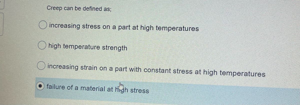 Creep can be defined as;
O increasing stress on a part at high temperatures
high temperature strength
increasing strain on a part with constant stress at high temperatures
failure of a material at high stress
