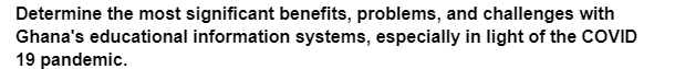 Determine the most significant benefits, problems, and challenges with
Ghana's educational information systems, especially in light of the COVID
19 pandemic.
