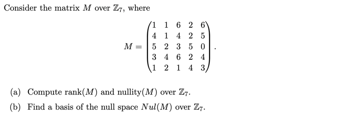 Consider the matrix M over Z7, where
M
1 1 6 2 6
41
425
= 5 2 350
624
1 2 1
4 3
(a) Compute rank(M) and nullity (M) over Z7.
(b) Find a basis of the null space Nul(M) over Z7.