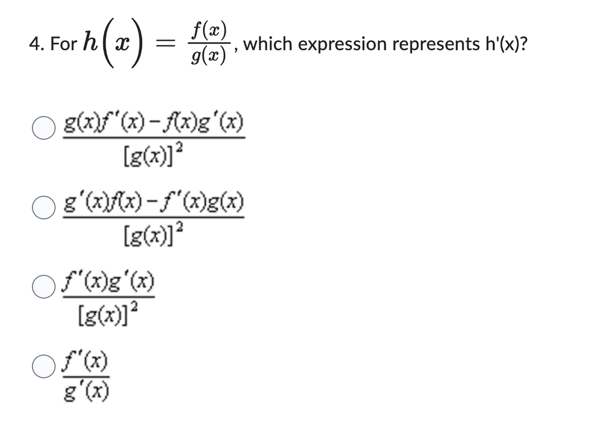 f(x)
h(x) = g(²) "
4. For hx
g(x)ƒ'(x) − f(x)g'(x)
[g(x)]²
which expression represents h'(x)?
g'(x)f(x) −ƒ'(x)g(x)
[g(x)]²
f'(x)g'(x)
[g(x)]²
○ f'(x)
g'(x)