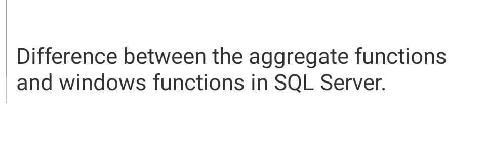 Difference between the aggregate functions
and windows functions in SQL Server.