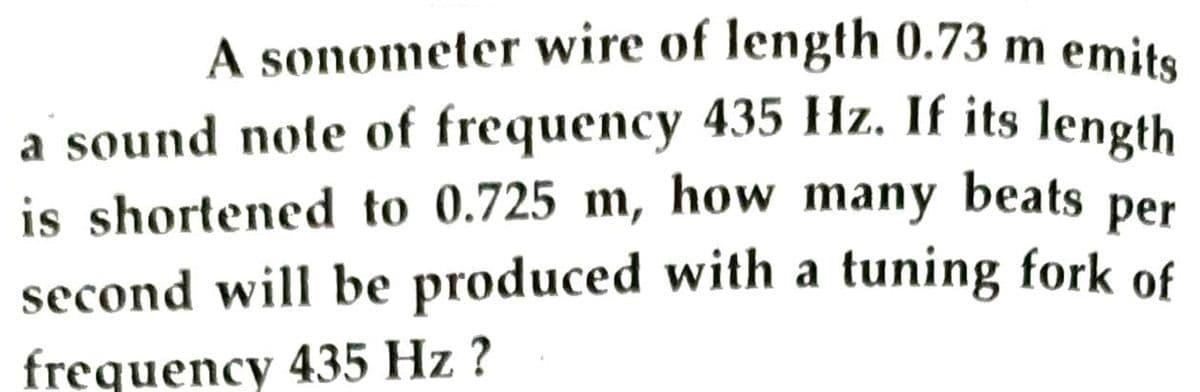 A sonometer wire of length 0.73 m emits
a sound note of frequency 435 Hz. If its length
is shortened to 0.725 m, how many beats per
second will be produced with a tuning fork of
frequency 435 Hz ?
