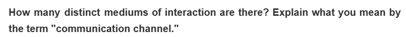 How many distinct mediums of interaction are there? Explain what you mean by
the term "communication channel."