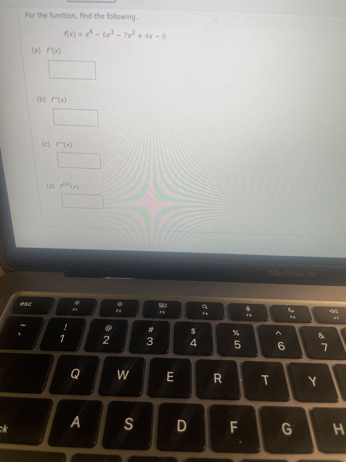 ck
For the function, find the following.
(a) f'(x)
esc
f(x) = x² - 6x³ - 7x² + 4x - 6
(b) f"(x)
(c) f(x)
(d) f(4)(x)
!
F1
Q
A
2
F2
W
#
3
20
F3
E
$
4
S D
Q
F4
R
175⁰
%
F
오
F5
MacBook Air
T
1
6
F6
G
&
Y
7
F7
H