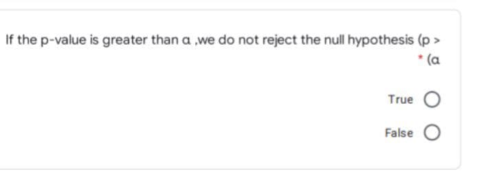 If the p-value is greater than a ,we do not reject the null hypothesis (p >
* (a
True
False
