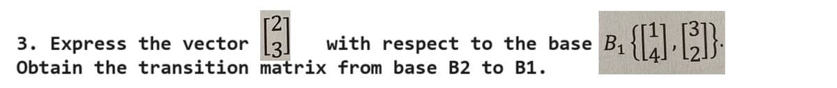 3. Express the vector [3] with
respect to the base B₁ {[][]}
Obtain the transition matrix from base B2 to B1.