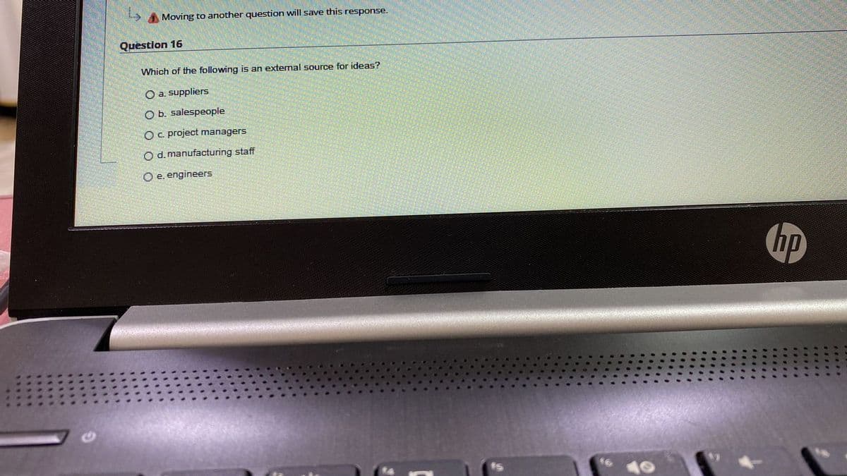 A Moving to another question will save this response.
Quèstion 16
Which of the following is an extemal source for ideas?
O a. suppliers
O b. salespeople
Oc. project managers
O d. manufacturing staff
O e. engineers
hp
