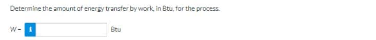 Determine the amount of energy transfer by work, in Btu, for the process.
W-i
Btu