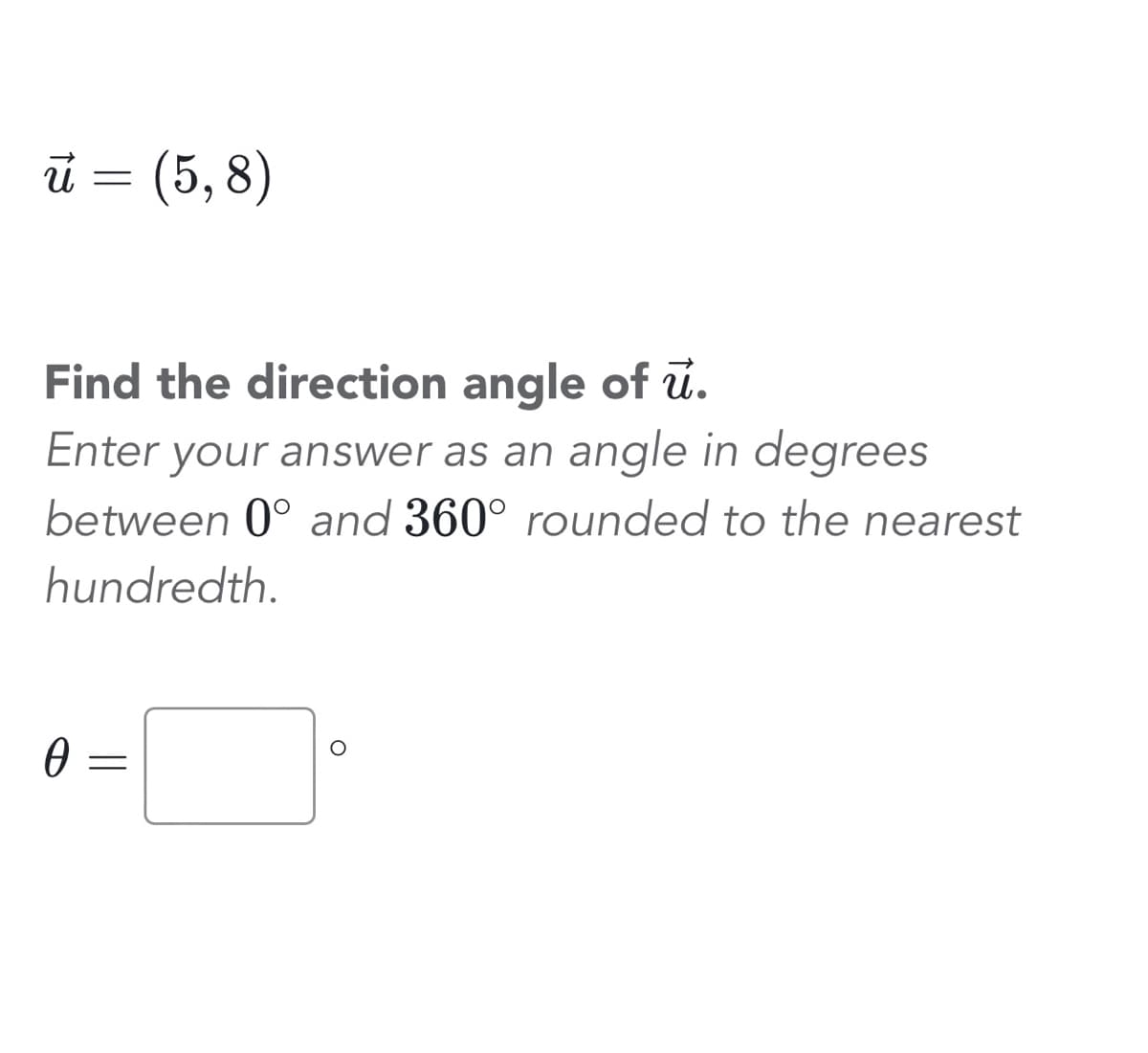 ū u = (5,8)
Find the direction angle of u.
Enter your answer as an angle in degrees
between 0° and 360° rounded to the nearest
hundredth.
0
=