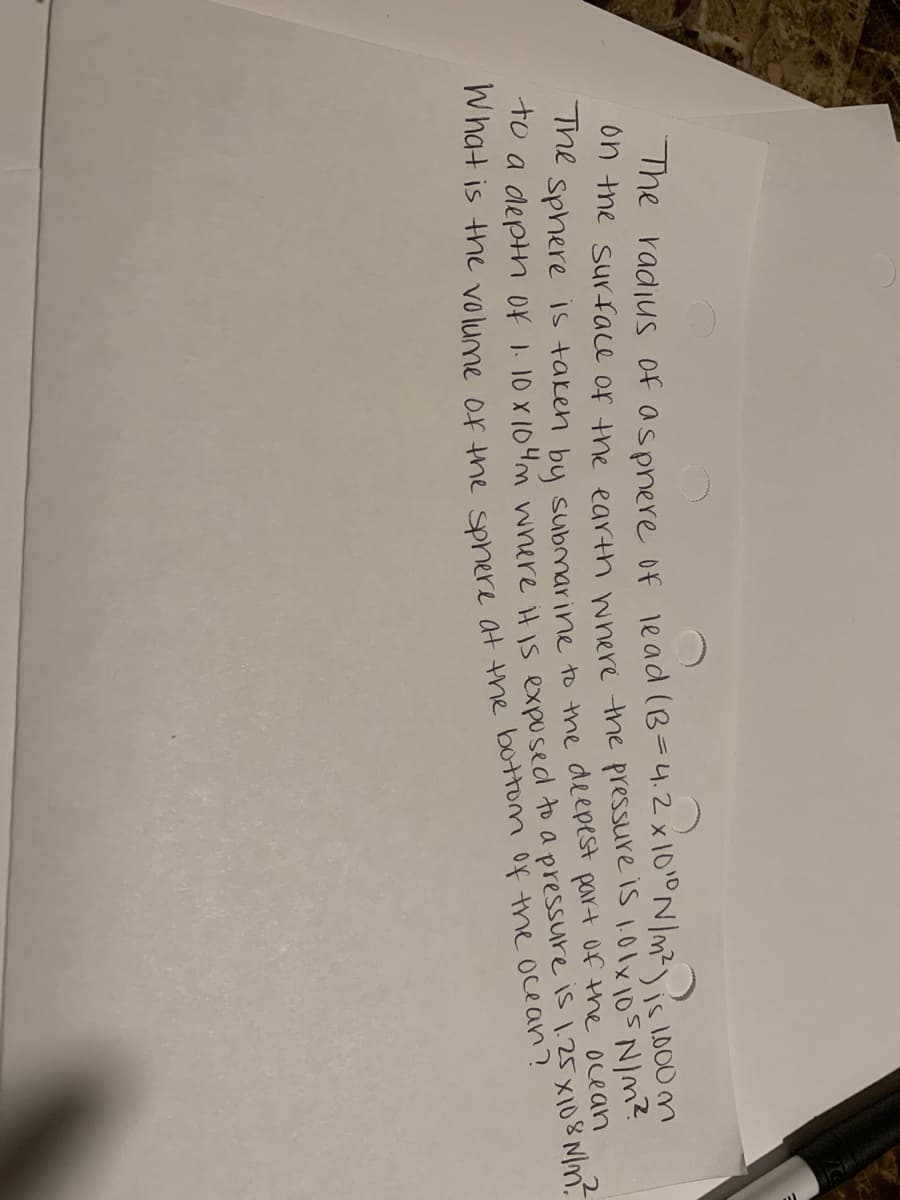 he radius of aspnere of lead (B=4.2x101oNIm?
the Surface or the egrth wnere the pressure is 1.0lx105 N/m?
nte Sphere Is taken bu submarine to the deepest part of the ocean
To a depth Of 1.10 x 104m wnere itis expused to a pressure is 1.25 X108 Nm.
is 1000m
What is tne o the sphere at the of ocean?
