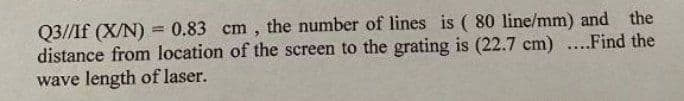 Q3//If (X/N) = 0.83 cm, the number of lines is ( 80 line/mm) and the
distance from location of the screen to the grating is (22.7 cm) ..Find the
wave length of laser.
