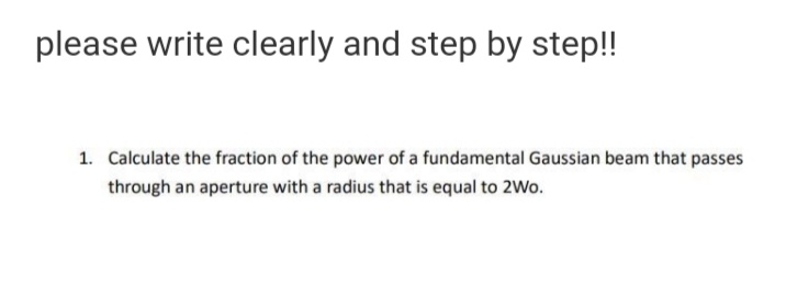 please write clearly and step by step!!
1. Calculate the fraction of the power of a fundamental Gaussian beam that passes
through an aperture with a radius that is equal to 2Wo.
