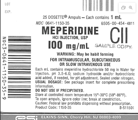 LOT
EXP.
NDC3-0641-1150-35-9
25 DOSETTE® Ampuls- Each contains 1 mL
NDC 0641-1150-35
MEPERIDINE
HCI INJECTION, USP
6505-00-454-4811
CII
100 mg/mL SAMPLE COPY
WARNING: May be habit forming
FOR INTRAMUSCULAR, SUBCUTANEOUS
OR SLOW INTRAVENOUS USE
Each mL contains meperidine hydrochloride 50 mg in Water for
Injection. pH 3.5-6.0; sodium hydroxide and/or hydrochloric
acid added, if needed, for pH adjustment. Sealed under nitrogen.
USUAL DOSAGE: See package insert for complete prescribing
information.
DO NOT USE IF PRECIPITATED.
Store at controlled room temperature 15°-30°C (59°-86°F).
To open ampuls, ignore color line; break at constriction.
Caution: Federal law prohibits dispensing without prescription.
Product Code: 1150-35
B-511501
ELKINS-SINN, Cherry Hill, NJ 08003-4099