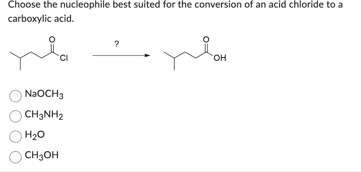 Choose the nucleophile best suited for the conversion of an acid chloride to a
carboxylic acid.
na
NaOCH3
CH3NH2
H₂O
CH3OH
?
OH