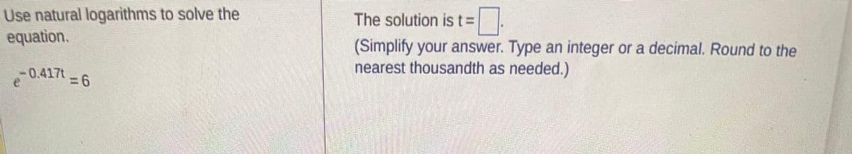 Use natural logarithms to solve the
equation.
e-0.417t
t=6
The solution is t=
(Simplify your answer. Type an integer or a decimal. Round to the
nearest thousandth as needed.)