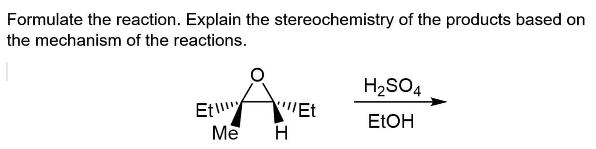 Formulate the reaction. Explain the stereochemistry of the products based on
the mechanism of the reactions.
H2SO4
Et!!
Me
'Et
ELOH
H
