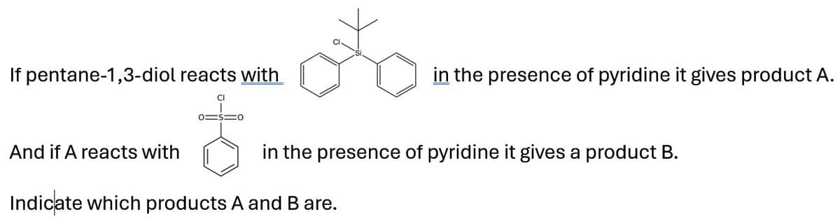 If pentane-1,3-diol reacts with
in the presence of pyridine it gives product A.
And if A reacts with
in the presence of pyridine it gives a product B.
Indicate which products A and B are.