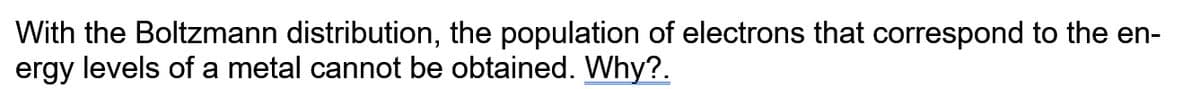 With the Boltzmann distribution, the population of electrons that correspond to the en-
ergy levels of a metal cannot be obtained. Why?.
